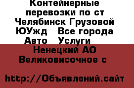 Контейнерные перевозки по ст.Челябинск-Грузовой ЮУжд - Все города Авто » Услуги   . Ненецкий АО,Великовисочное с.